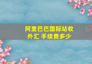 阿里巴巴国际站收外汇 手续费多少